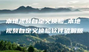本地视频自定义换脸_本地视频自定义换脸软件破解版 | ae插件合集