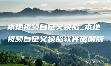 本地视频自定义换脸_本地视频自定义换脸软件破解版 | ae插件合集