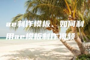 ae制作模板、如何利用ae模板制作视频 | ae插件合集