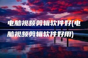 电脑视频剪辑软件好(电脑视频剪辑软件好用) | ae插件合集