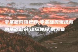 零基础剪辑视频;零基础剪辑视频的基础知识(详细教程)第五集 | ae插件合集