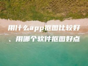 用什么app抠图比较好、用哪个软件抠图好点 | ae插件合集