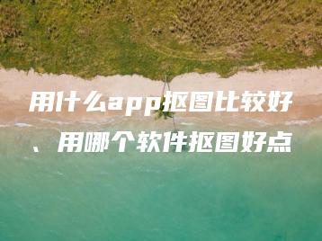 用什么app抠图比较好、用哪个软件抠图好点 | ae插件合集