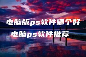 电脑版ps软件哪个好_电脑ps软件推荐 | ae插件合集