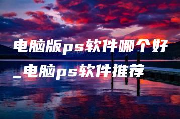 电脑版ps软件哪个好_电脑ps软件推荐 | ae插件合集