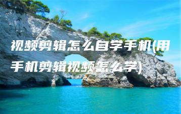 视频剪辑怎么自学手机(用手机剪辑视频怎么学) | ae插件合集