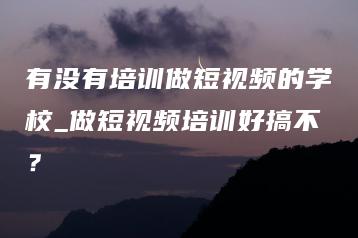 有没有培训做短视频的学校_做短视频培训好搞不？ | ae插件合集