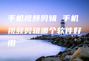 手机视频剪辑 手机视频剪辑哪个软件好用 | ae插件合集