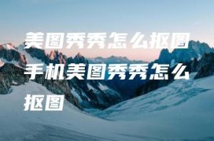 美图秀秀怎么抠图手机美图秀秀怎么抠图 | ae插件合集