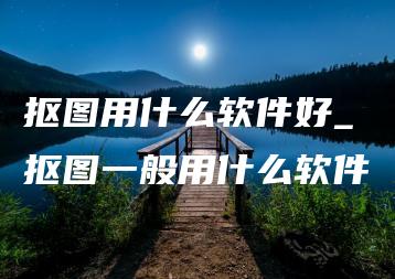 抠图用什么软件好_抠图一般用什么软件 | ae插件合集