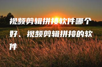 视频剪辑拼接软件哪个好、视频剪辑拼接的软件 | ae插件合集