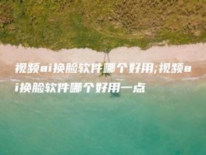 视频ai换脸软件哪个好用;视频ai换脸软件哪个好用一点 | ae插件合集
