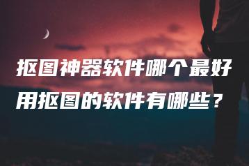 抠图神器软件哪个最好用抠图的软件有哪些？ | ae插件合集