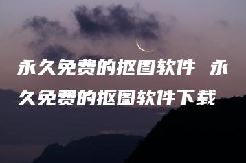 永久免费的抠图软件 永久免费的抠图软件下载 | ae插件合集