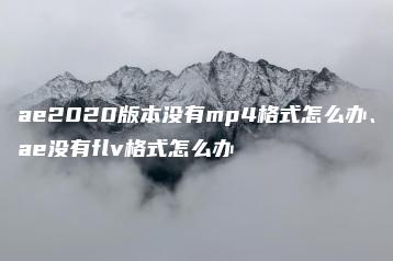 ae2020版本没有mp4格式怎么办、ae没有flv格式怎么办 | ae插件合集