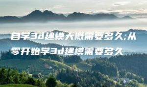 自学3d建模大概需要多久;从零开始学3d建模需要多久 | ae插件合集