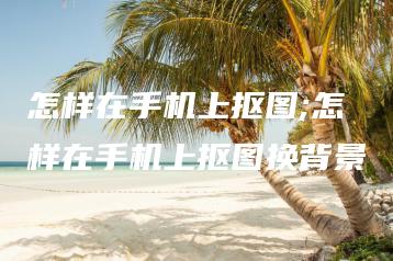 怎样在手机上抠图;怎样在手机上抠图换背景 | ae插件合集