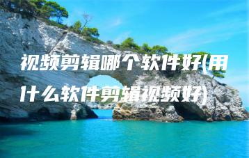 视频剪辑哪个软件好(用什么软件剪辑视频好) | ae插件合集