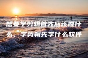 想要学剪辑首先应该做什么、学剪辑先学什么软件 | ae插件合集
