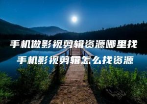 手机做影视剪辑资源哪里找 手机影视剪辑怎么找资源 | ae插件合集