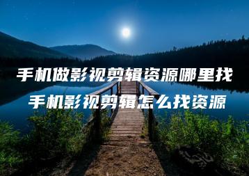 手机做影视剪辑资源哪里找 手机影视剪辑怎么找资源 | ae插件合集