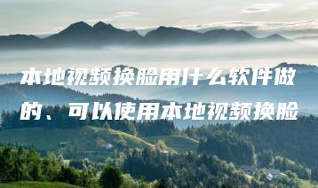 本地视频换脸用什么软件做的、可以使用本地视频换脸 | ae插件合集