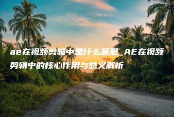 ae在视频剪辑中是什么意思_AE在视频剪辑中的核心作用与意义解析 | ae插件合集