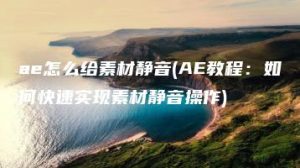ae怎么给素材静音(AE教程：如何快速实现素材静音操作) | ae插件合集