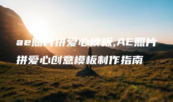 ae照片拼爱心模板,AE照片拼爱心创意模板制作指南 | ae插件合集