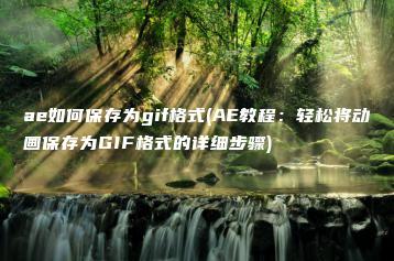 ae如何保存为gif格式(AE教程：轻松将动画保存为GIF格式的详细步骤) | ae插件合集