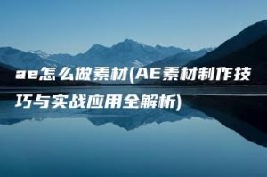 ae怎么做素材(AE素材制作技巧与实战应用全解析) | ae插件合集