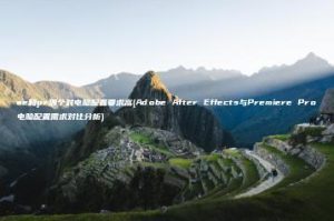 ae和pr哪个对电脑配置要求高(Adobe After Effects与Premiere Pro电脑配置需求对比分析) | ae插件合集