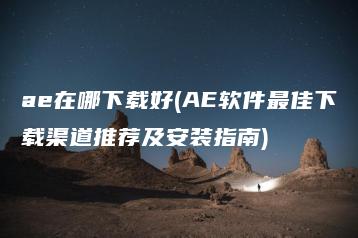 ae在哪下载好(AE软件最佳下载渠道推荐及安装指南) | ae插件合集