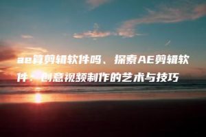 ae算剪辑软件吗、探索AE剪辑软件：创意视频制作的艺术与技巧 | ae插件合集