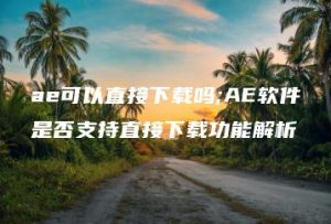 ae可以直接下载吗;AE软件是否支持直接下载功能解析 | ae插件合集