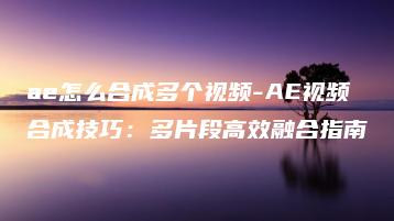 ae怎么合成多个视频-AE视频合成技巧：多片段高效融合指南 | ae插件合集