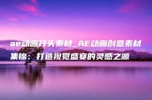 ae动画开头素材_AE动画创意素材集锦：打造视觉盛宴的灵感之源 | ae插件合集