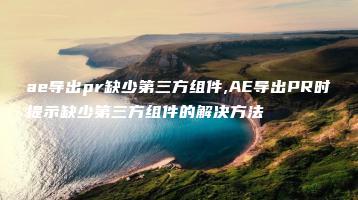 ae导出pr缺少第三方组件,AE导出PR时提示缺少第三方组件的解决方法 | ae插件合集