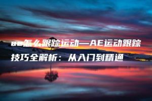ae怎么跟踪运动—AE运动跟踪技巧全解析：从入门到精通 | ae插件合集