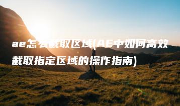 ae怎么截取区域(AE中如何高效截取指定区域的操作指南) | ae插件合集