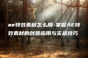 ae特效素材怎么用-掌握AE特效素材的创意应用与实战技巧 | ae插件合集