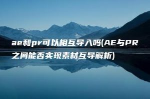 ae和pr可以相互导入吗(AE与PR之间能否实现素材互导解析) | ae插件合集