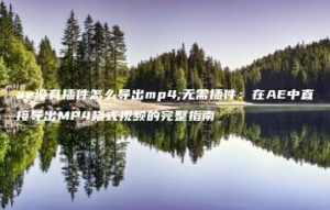 ae没有插件怎么导出mp4;无需插件：在AE中直接导出MP4格式视频的完整指南 | ae插件合集