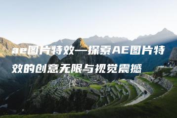 ae图片特效—探索AE图片特效的创意无限与视觉震撼 | ae插件合集