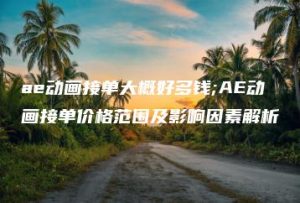 ae动画接单大概好多钱;AE动画接单价格范围及影响因素解析 | ae插件合集