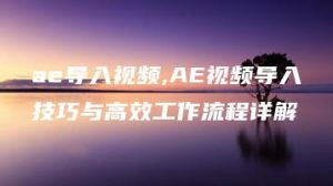 ae导入视频,AE视频导入技巧与高效工作流程详解 | ae插件合集