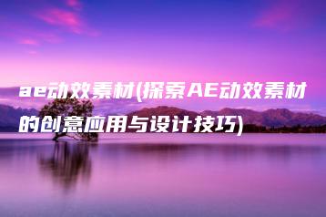 ae动效素材(探索AE动效素材的创意应用与设计技巧) | ae插件合集