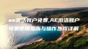 ae激活账户免费,AE激活账户免费使用指南与操作步骤详解 | ae插件合集