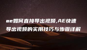 ae如何直接导出视频,AE快速导出视频的实用技巧与步骤详解 | ae插件合集