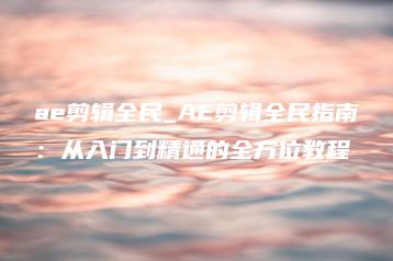 ae剪辑全民_AE剪辑全民指南：从入门到精通的全方位教程 | ae插件合集